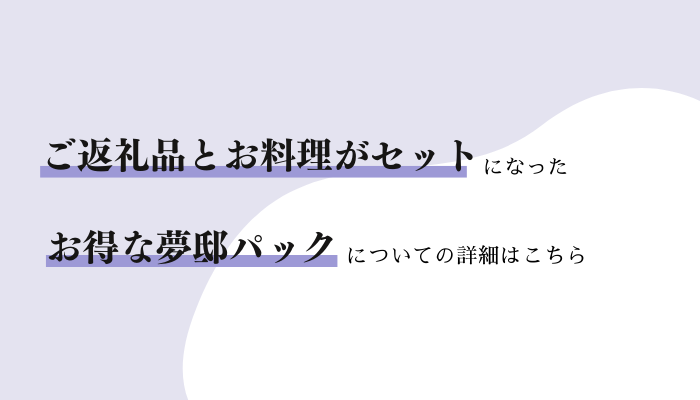 ご返礼品とお料理がセットになったお得な夢邸パックについての詳細はこちら